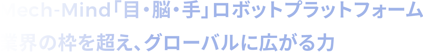 Mech-Mind「目・脳・手」ロボットプラットフォーム　業界の枠を超え、グローバルに広がる力